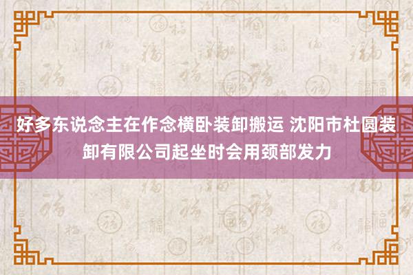 好多东说念主在作念横卧装卸搬运 沈阳市杜圆装卸有限公司起坐时会用颈部发力