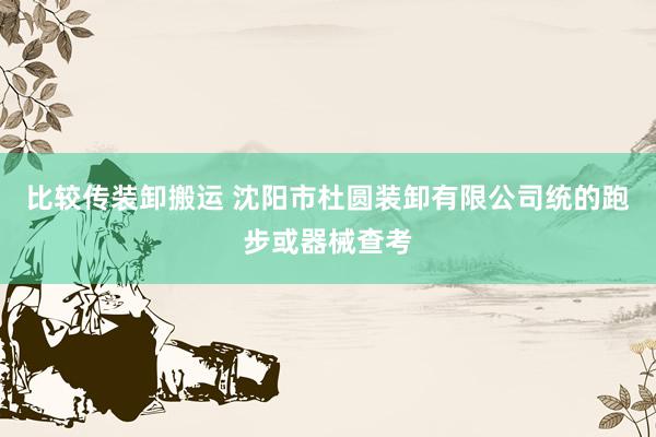 比较传装卸搬运 沈阳市杜圆装卸有限公司统的跑步或器械查考