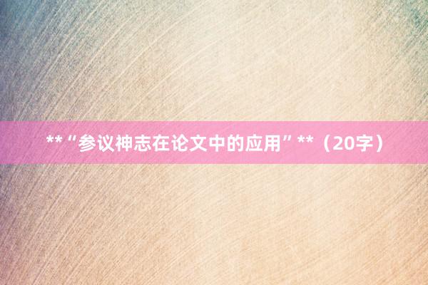 **“参议神志在论文中的应用”**（20字）