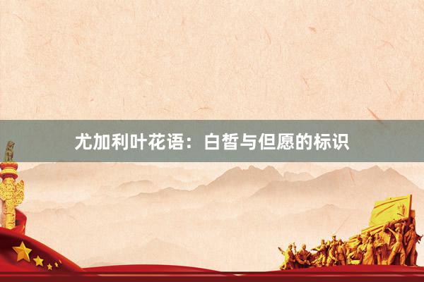 尤加利叶花语：白皙与但愿的标识