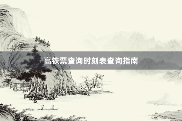 高铁票查询时刻表查询指南